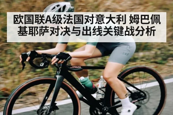 欧国联A级法国对意大利 姆巴佩基耶萨对决与出线关键战分析
