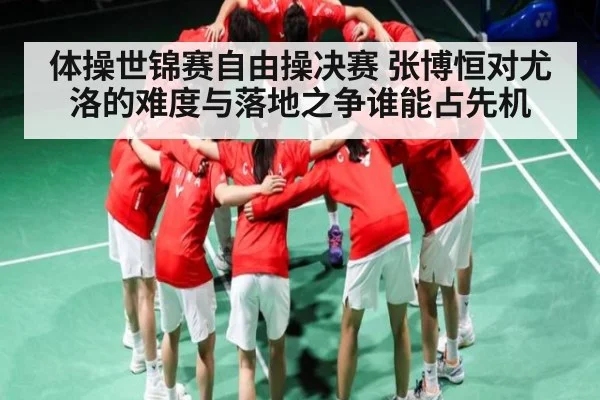 体操世锦赛自由操决赛 张博恒对尤洛的难度与落地之争谁能占先机